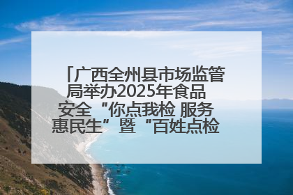 广西全州县市场监管局举办2025年食品安全“你点我检 服务惠民生”暨“百姓点检日”活动启动仪式