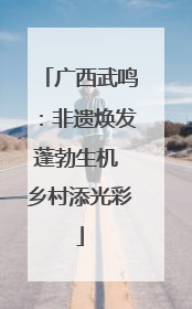 广西武鸣：非遗焕发蓬勃生机 乡村添光彩