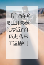 广西车企职工用影像记录近百年历史 传承工运精神