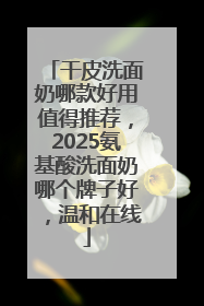 干皮洗面奶哪款好用值得推荐，2025氨基酸洗面奶哪个牌子好，温和在线