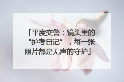 平度交警：镜头里的“护考日记”，每一张照片都是无声的守护