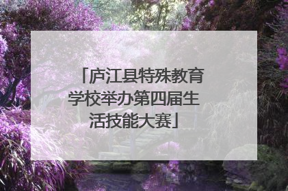 庐江县特殊教育学校举办第四届生活技能大赛