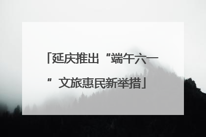 延庆推出“端午六一”文旅惠民新举措