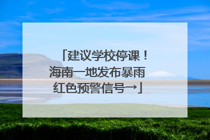 建议学校停课！海南一地发布暴雨红色预警信号→