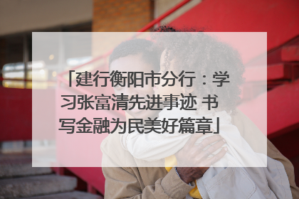 建行衡阳市分行：学习张富清先进事迹 书写金融为民美好篇章