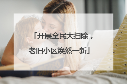 开展全民大扫除，老旧小区焕然一新