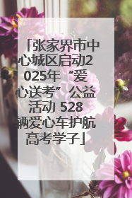 张家界市中心城区启动2025年“爱心送考”公益活动 528辆爱心车护航高考学子