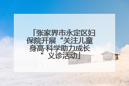 张家界市永定区妇保院开展“关注儿童身高·科学助力成长”义诊活动