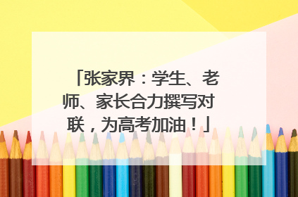 张家界：学生、老师、家长合力撰写对联，为高考加油！
