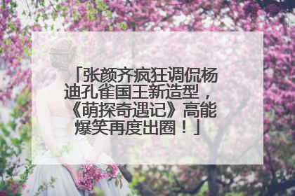 张颜齐疯狂调侃杨迪孔雀国王新造型，《萌探奇遇记》高能爆笑再度出圈！
