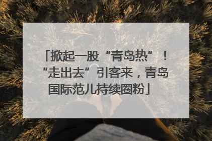 掀起一股“青岛热”！“走出去”引客来，青岛国际范儿持续圈粉