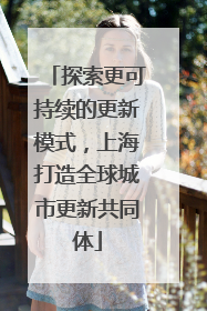 探索更可持续的更新模式，上海打造全球城市更新共同体