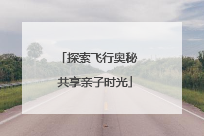 探索飞行奥秘 共享亲子时光