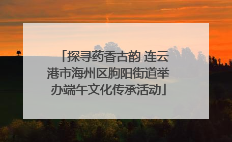 探寻药香古韵 连云港市海州区朐阳街道举办端午文化传承活动