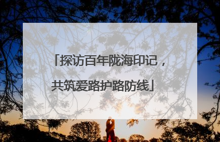 探访百年陇海印记，共筑爱路护路防线