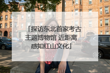 探访东北首家考古主题博物馆 近距离感知红山文化