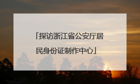 探访浙江省公安厅居民身份证制作中心