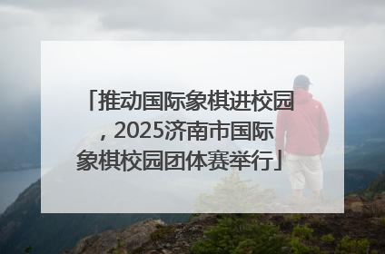 推动国际象棋进校园，2025济南市国际象棋校园团体赛举行