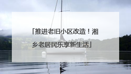 推进老旧小区改造！湘乡老居民乐享新生活
