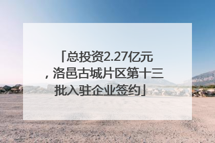总投资2.27亿元，洛邑古城片区第十三批入驻企业签约