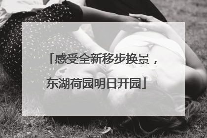 感受全新移步换景，东湖荷园明日开园