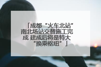 成都“火车北站”南北场站交替施工完成 建成后将是特大“换乘枢纽”