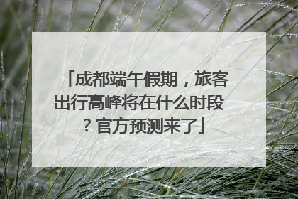 成都端午假期，旅客出行高峰将在什么时段？官方预测来了