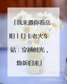 我来邀你看岳阳丨打卡老火车站：穿越时光，焕新归来