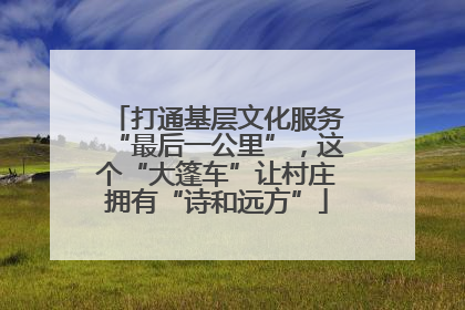 打通基层文化服务“最后一公里”，这个“大篷车”让村庄拥有“诗和远方”
