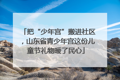 把“少年宫”搬进社区，山东省青少年宫这份儿童节礼物暖了民心