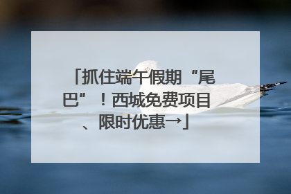 抓住端午假期“尾巴”！西城免费项目、限时优惠→