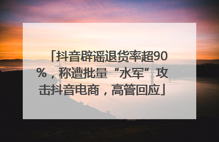 抖音辟谣退货率超90%，称遭批量“水军”攻击抖音电商，高管回应