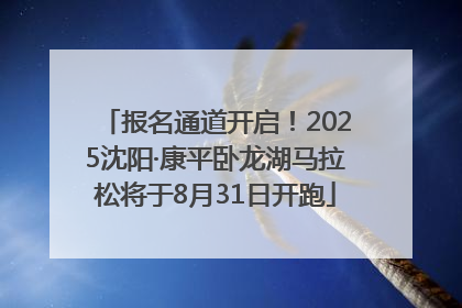 报名通道开启！2025沈阳·康平卧龙湖马拉松将于8月31日开跑