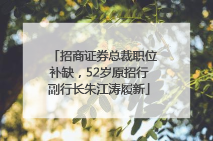 招商证券总裁职位补缺，52岁原招行副行长朱江涛履新