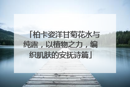 柏卡姿洋甘菊花水与纯露，以植物之力，编织肌肤的安抚诗篇