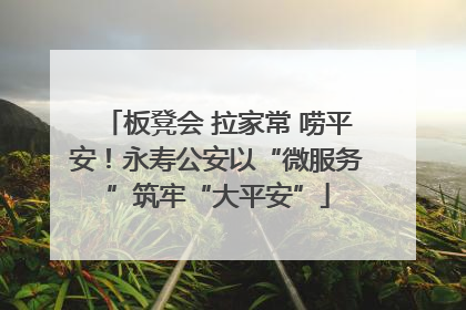 板凳会 拉家常 唠平安！永寿公安以“微服务”筑牢“大平安”