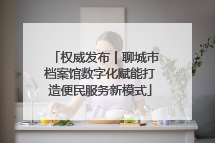 权威发布｜聊城市档案馆数字化赋能打造便民服务新模式