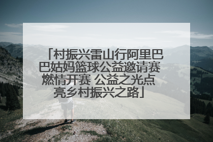 村振兴雷山行阿里巴巴姑妈篮球公益邀请赛燃情开赛 公益之光点亮乡村振兴之路