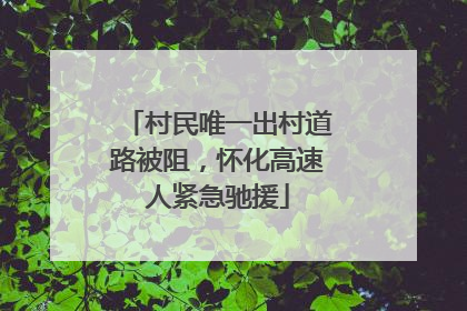 村民唯一出村道路被阻，怀化高速人紧急驰援