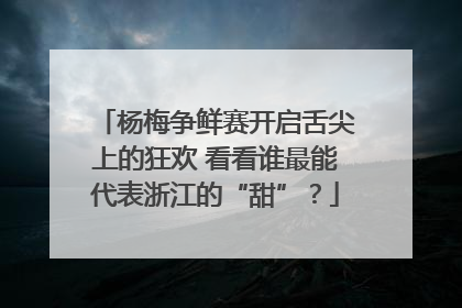 杨梅争鲜赛开启舌尖上的狂欢 看看谁最能代表浙江的“甜”?