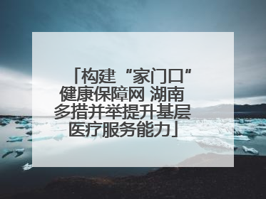 构建“家门口”健康保障网 湖南多措并举提升基层医疗服务能力