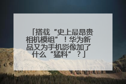搭载“史上最昂贵相机模组”！华为新品又为手机影像加了什么“猛料”？