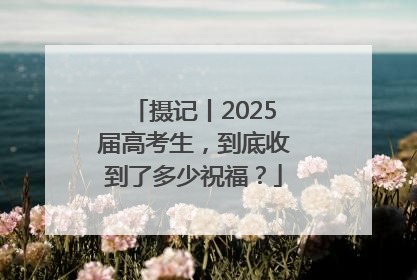 摄记丨2025届高考生，到底收到了多少祝福？