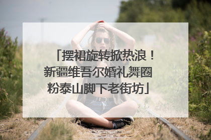 摆裙旋转掀热浪！新疆维吾尔婚礼舞圈粉泰山脚下老街坊