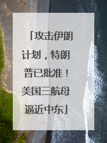 攻击伊朗计划，特朗普已批准！美国三航母逼近中东