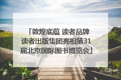 敦煌底蕴 读者品牌 读者出版集团亮相第31届北京国际图书博览会