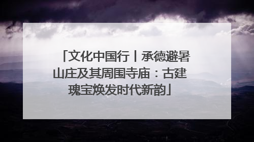 文化中国行丨承德避暑山庄及其周围寺庙：古建瑰宝焕发时代新韵