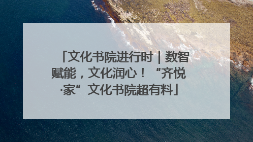 文化书院进行时｜数智赋能，文化润心！“齐悦·家”文化书院超有料