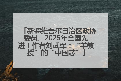 新疆维吾尔自治区政协委员、2025年全国先进工作者刘武军：“羊教授”的“中国芯”