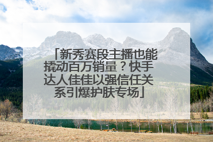 新秀赛段主播也能撬动百万销量？快手达人佳佳以强信任关系引爆护肤专场